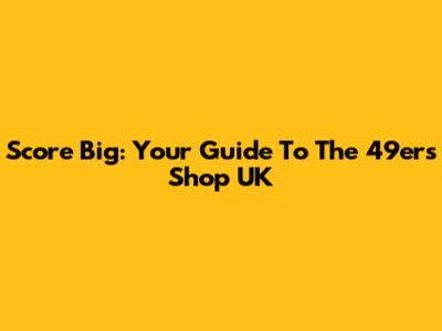 Score Big: Your Guide To The 49ers Shop UK