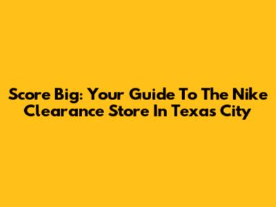 Score Big: Your Guide To The Nike Clearance Store In Texas City