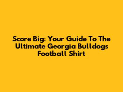 Score Big: Your Guide To The Ultimate Georgia Bulldogs Football Shirt