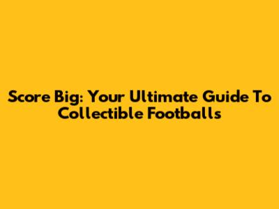 Score Big: Your Ultimate Guide To Collectible Footballs