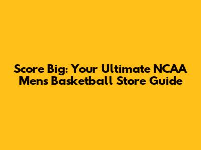 Score Big: Your Ultimate NCAA Men's Basketball Store Guide