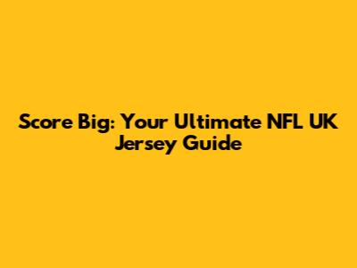 Score Big: Your Ultimate NFL UK Jersey Guide