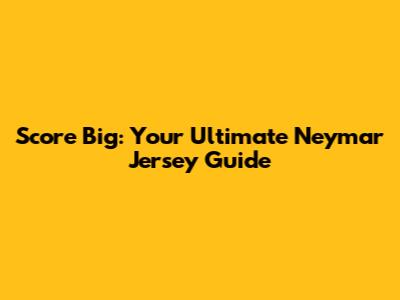 Score Big: Your Ultimate Neymar Jersey Guide