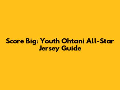 Score Big: Youth Ohtani All-Star Jersey Guide