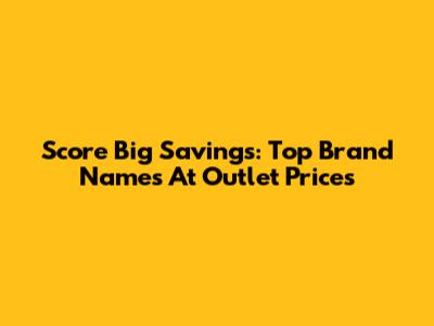 Score Big Savings: Top Brand Names At Outlet Prices