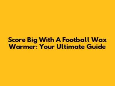 Score Big With A Football Wax Warmer: Your Ultimate Guide
