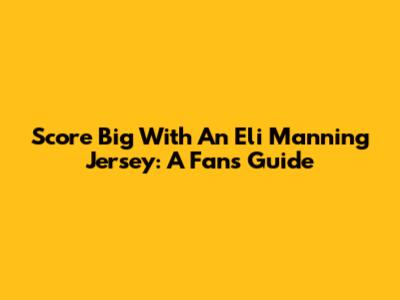 Score Big With An Eli Manning Jersey: A Fan's Guide