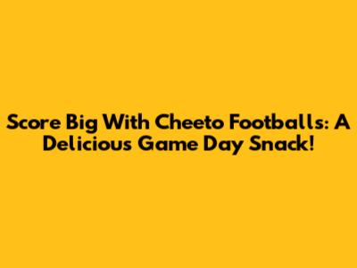 Score Big With Cheeto Footballs: A Delicious Game Day Snack!