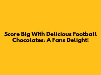 Score Big With Delicious Football Chocolates: A Fan's Delight!