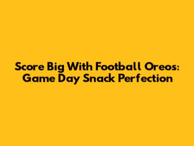 Score Big With Football Oreos: Game Day Snack Perfection