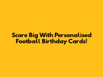 Score Big With Personalised Football Birthday Cards!