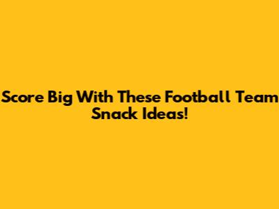 Score Big With These Football Team Snack Ideas!