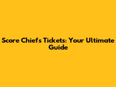 Score Chiefs Tickets: Your Ultimate Guide