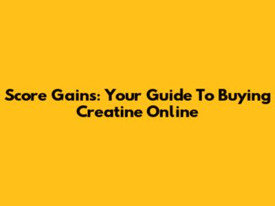 Score Gains: Your Guide To Buying Creatine Online