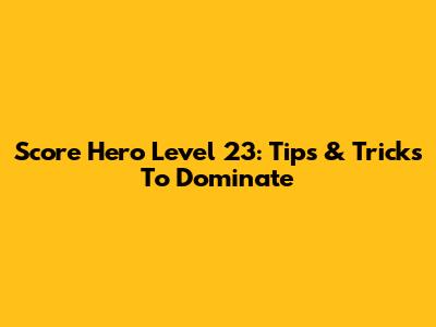 Score Hero Level 23: Tips & Tricks To Dominate