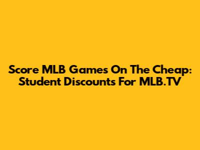 Score MLB Games On The Cheap: Student Discounts For MLB.TV