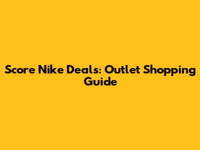 Score Nike Deals: Outlet Shopping Guide