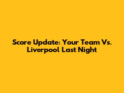 Score Update: Your Team Vs. Liverpool Last Night