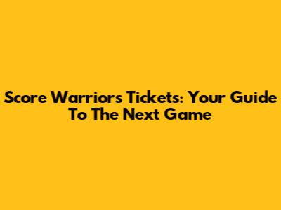 Score Warriors Tickets: Your Guide To The Next Game