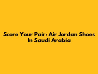 Score Your Pair: Air Jordan Shoes In Saudi Arabia
