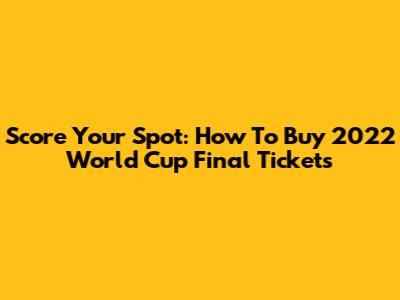 Score Your Spot: How To Buy 2022 World Cup Final Tickets