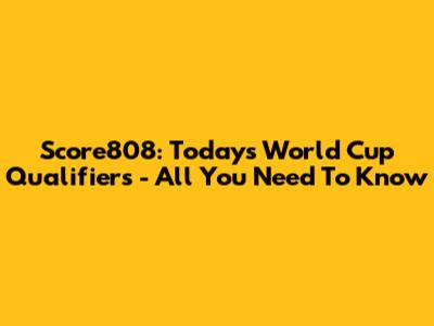 Score808: Today's World Cup Qualifiers - All You Need To Know