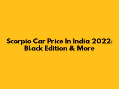 Scorpio Car Price In India 2022: Black Edition & More