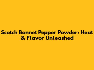 Scotch Bonnet Pepper Powder: Heat & Flavor Unleashed
