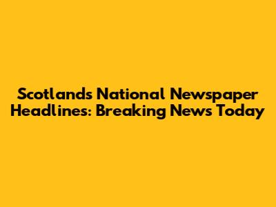 Scotland's National Newspaper Headlines: Breaking News Today