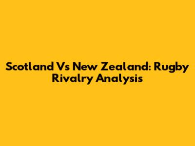 Scotland Vs New Zealand: Rugby Rivalry Analysis