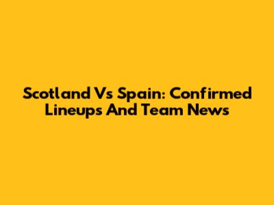 Scotland Vs Spain: Confirmed Lineups And Team News