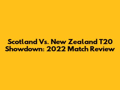 Scotland Vs. New Zealand T20 Showdown: 2022 Match Review