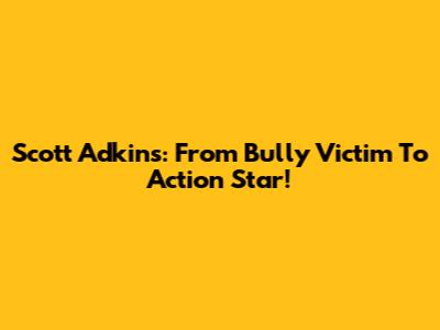Scott Adkins: From Bully Victim To Action Star!