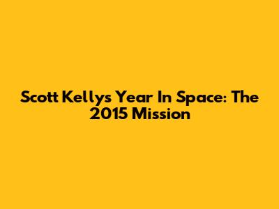 Scott Kelly's Year In Space: The 2015 Mission