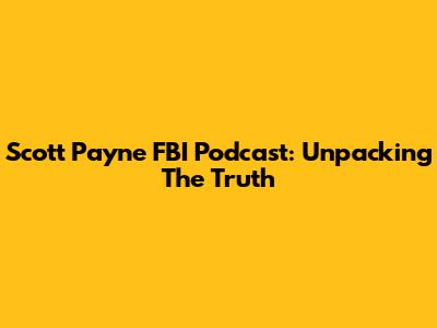 Scott Payne FBI Podcast: Unpacking The Truth