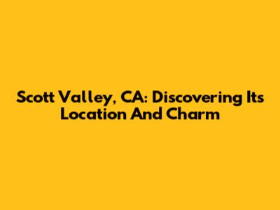 Scott Valley, CA: Discovering Its Location And Charm