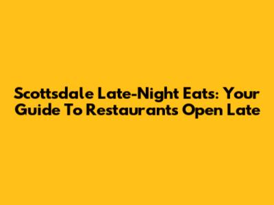 Scottsdale Late-Night Eats: Your Guide To Restaurants Open Late