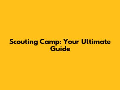 Scouting Camp: Your Ultimate Guide