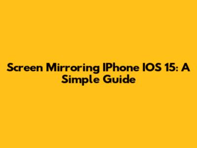 Screen Mirroring IPhone IOS 15: A Simple Guide