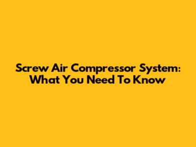 Screw Air Compressor System: What You Need To Know