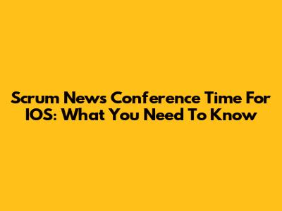 Scrum News Conference Time For IOS: What You Need To Know