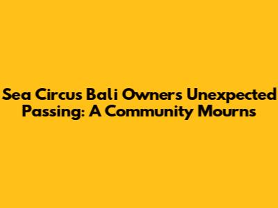 Sea Circus Bali Owner's Unexpected Passing: A Community Mourns