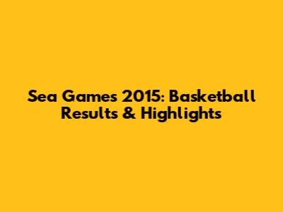 Sea Games 2015: Basketball Results & Highlights