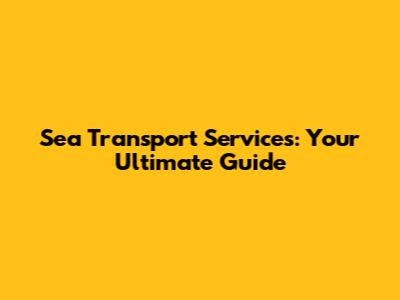 Sea Transport Services: Your Ultimate Guide