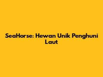 SeaHorse: Hewan Unik Penghuni Laut