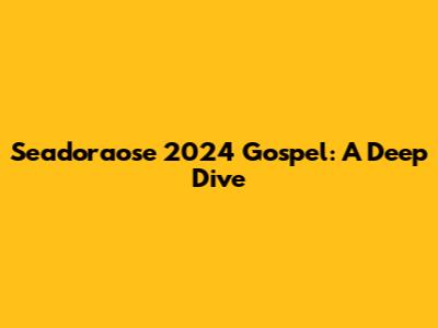 Seadoraose 2024 Gospel: A Deep Dive