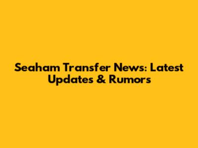 Seaham Transfer News: Latest Updates & Rumors