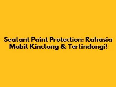Sealant Paint Protection: Rahasia Mobil Kinclong & Terlindungi!