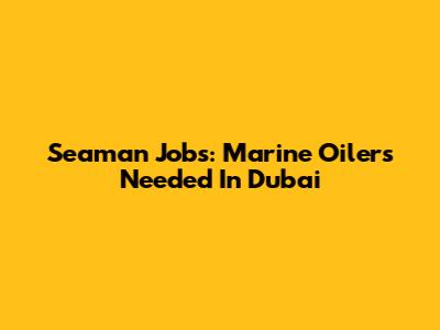 Seaman Jobs: Marine Oilers Needed In Dubai