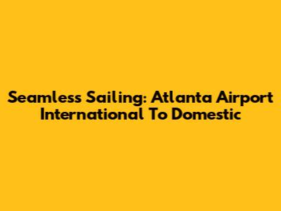 Seamless Sailing: Atlanta Airport International To Domestic